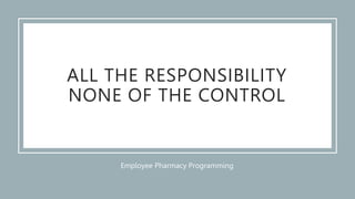 Employee Pharmacy Programming
ALL THE RESPONSIBILITY
NONE OF THE CONTROL
 