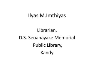 Ilyas M.Imthiyas
Librarian,
D.S. Senanayake Memorial
Public Library,
Kandy

 