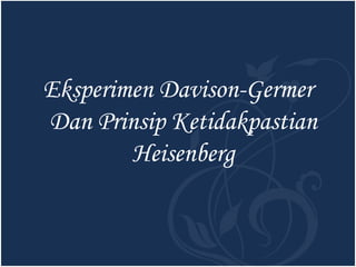 Eksperimen Davison-Germer
Dan Prinsip Ketidakpastian
Heisenberg

 