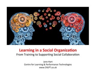 Learning	
  in	
  a	
  Social	
  Organiza/on	
  
From	
  Training	
  to	
  Suppor/ng	
  Social	
  Collabora/on	
  
                               	
  
                                  Jane	
  Hart	
  
       Centre	
  for	
  Learning	
  &	
  Performance	
  Technologies	
  
                            www.C4LPT.co.uk	
  	
  
 