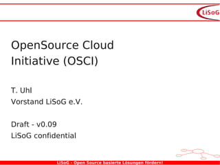 OpenSource Cloud
Initiative (OSCI)

T. Uhl
Vorstand LiSoG e.V.


Draft - v0.09
LiSoG confidential


                LiSoG - Open Source basierte Lösungen fördern!
 