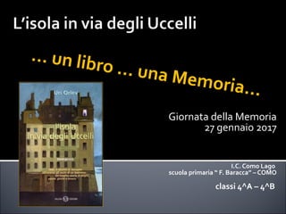 Giornata della Memoria
27 gennaio 2017
I.C. Como Lago
scuola primaria “ F. Baracca” – COMO
classi 4^A – 4^B
... un libro ... una Memoria...
 