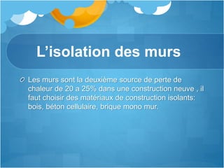 L’isolation des murs
Les murs sont la deuxième source de perte de
chaleur de 20 a 25% dans une construction neuve , il
faut choisir des matériaux de construction isolants:
bois, béton cellulaire, brique mono mur.
 