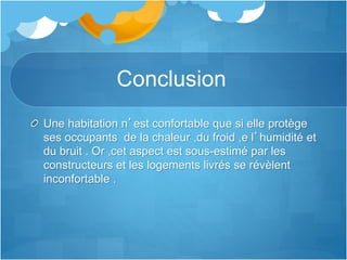 Conclusion
Une habitation n’est confortable que si elle protège
ses occupants de la chaleur ,du froid ,e l’humidité et
du bruit . Or ,cet aspect est sous-estimé par les
constructeurs et les logements livrés se révèlent
inconfortable .
 