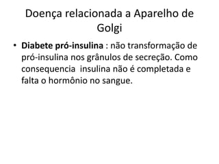 Doença relacionada a Aparelho de
Golgi
• Diabete pró-insulina : não transformação de
pró-insulina nos grânulos de secreção. Como
consequencia insulina não é completada e
falta o hormônio no sangue.
 