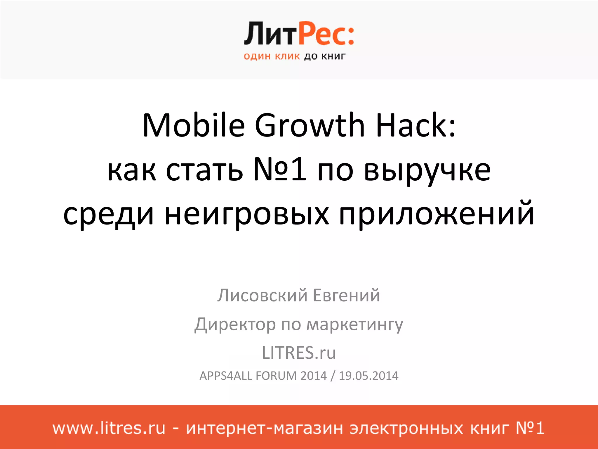 Mobile Growth Hack:
как стать №1 по выручке
среди неигровых приложений
Лисовский Евгений
Директор по маркетингу
LITRES.ru
APPS4ALL FORUM 2014 / 19.05.2014
 