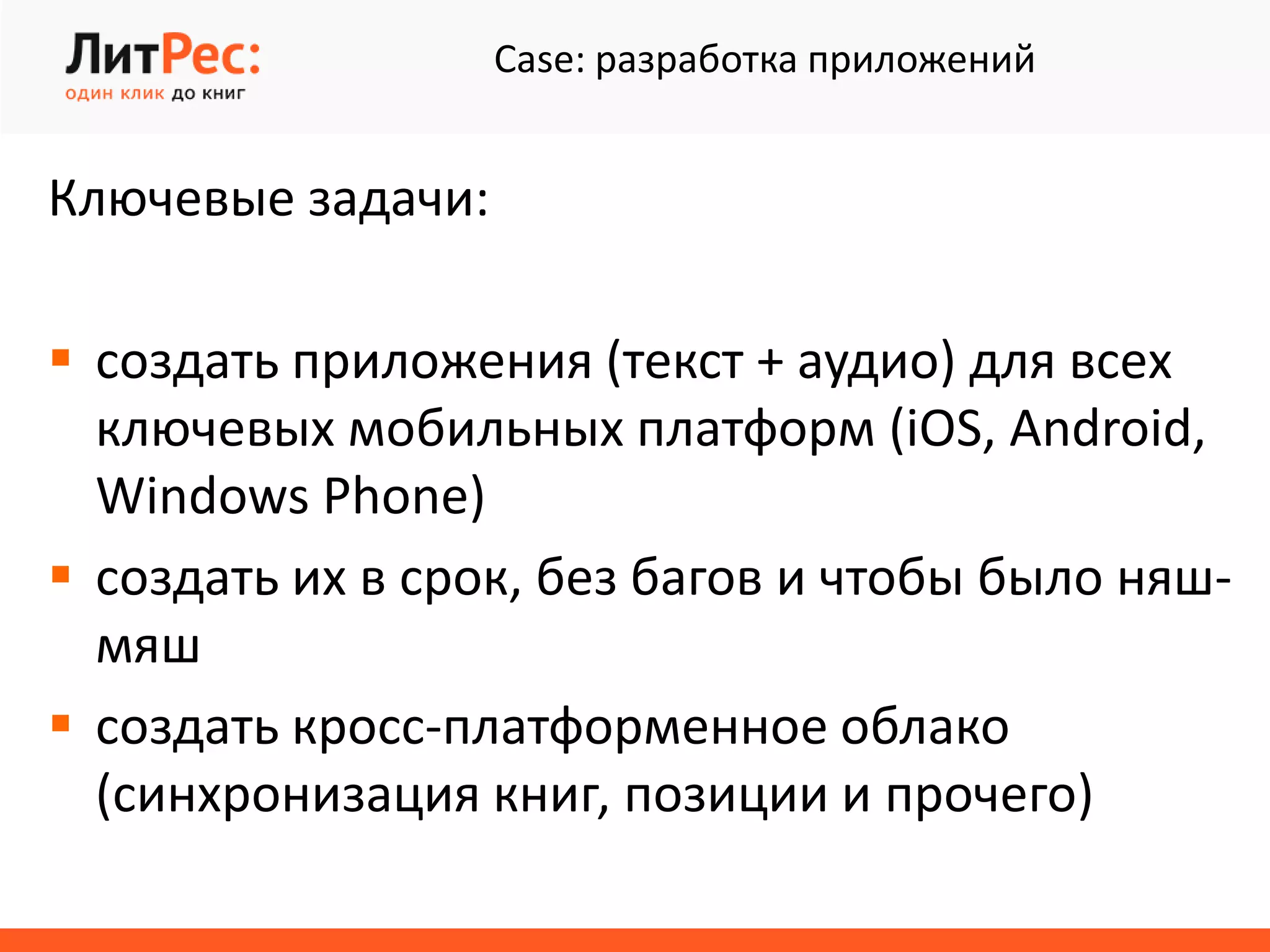 Case: разработка приложений
Ключевые задачи:
 создать приложения (текст + аудио) для всех
ключевых мобильных платформ (iOS, Android,
Windows Phone)
 создать их в срок, без багов и чтобы было няш-
мяш
 создать кросс-платформенное облако
(синхронизация книг, позиции и прочего)
 