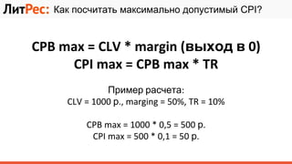 CPB max = CLV * margin (выход в 0)
CPI max = CPB max * TR
Пример расчета:
CLV = 1000 р., marging = 50%, TR = 10%
CPB max = 1000 * 0,5 = 500 р.
CPI max = 500 * 0,1 = 50 р.
Как посчитать максимально допустимый CPI?
 