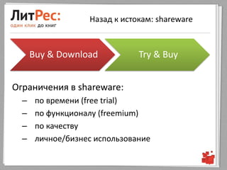 Назад к истокам: shareware



      Buy & Download           Try & Buy


Ограничения в shareware:
  –    по времени (free trial)
  –    по функционалу (freemium)
  –    по качеству
  –    личное/бизнес использование
 
