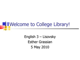 Welcome to College Library! English 3 – Lisovsky Esther Grassian 5 May 2010 