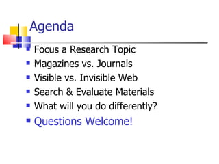 Agenda Focus a Research Topic Magazines vs. Journals Visible vs. Invisible Web Search & Evaluate Materials What will you do differently? Questions Welcome! 