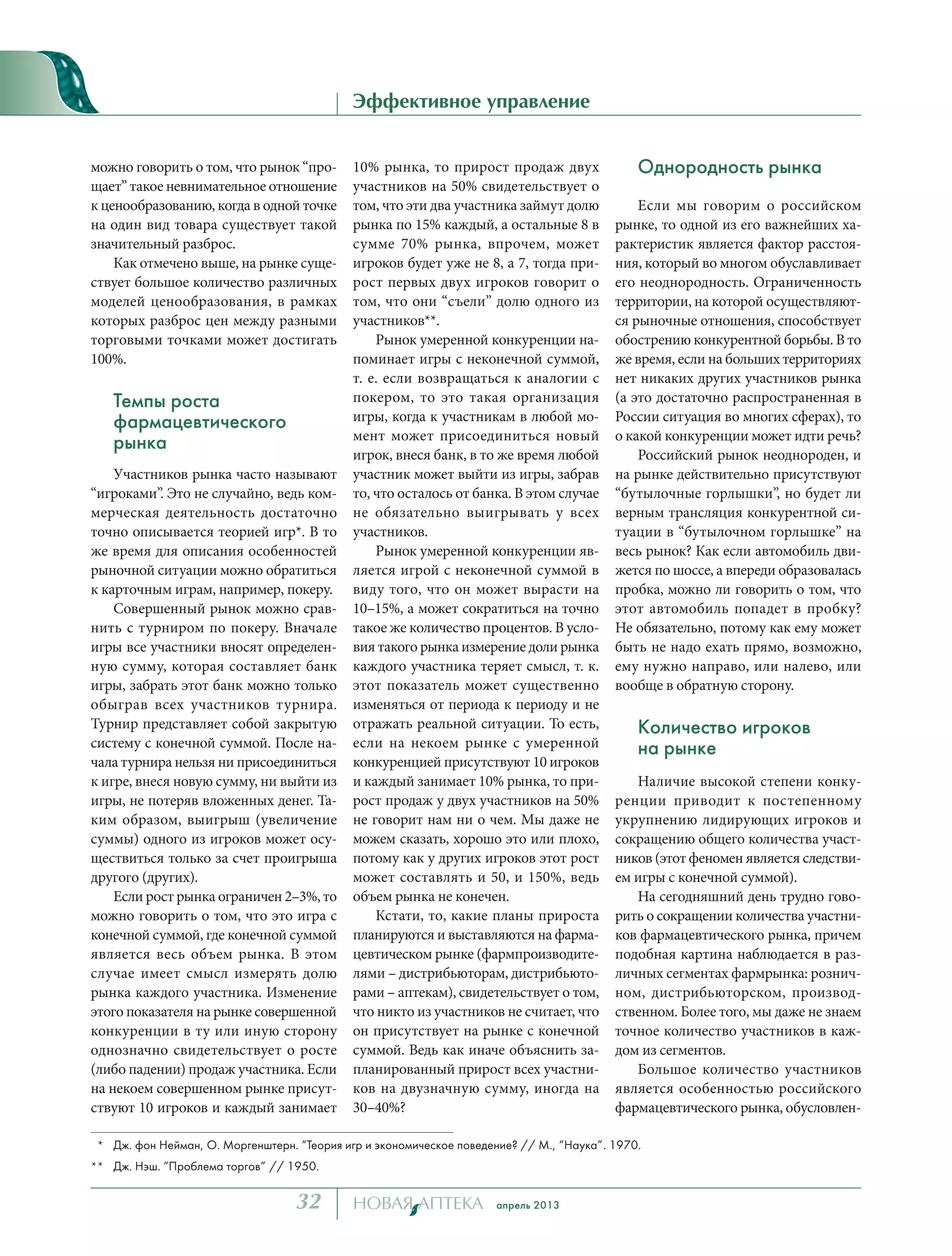 апрель 201332
Эффективное управление
можно говорить о том, что рынок “про-
щает” такое невнимательное отношение
к ценообразованию, когда в одной точке
на один вид товара существует такой
значительный разброс.
Как отмечено выше, на рынке суще-
ствует большое количество различных
моделей ценообразования, в рамках
которых разброс цен между разными
торговыми точками может достигать
100%.
Темпы роста
фармацевтического
рынка
Участников рынка часто называют
“игроками”. Это не случайно, ведь ком-
мерческая деятельность достаточно
точно описывается теорией игр*. В то
же время для описания особенностей
рыночной ситуации можно обратиться
к карточным играм, например, покеру.
Совершенный рынок можно срав-
нить с турниром по покеру. Вначале
игры все участники вносят определен-
ную сумму, которая составляет банк
игры, забрать этот банк можно только
обыграв всех участников турнира.
Турнир представляет собой закрытую
систему с конечной суммой. После на-
чала турнира нельзя ни присоединиться
к игре, внеся новую сумму, ни выйти из
игры, не потеряв вложенных денег. Та-
ким образом, выигрыш (увеличение
суммы) одного из игроков может осу-
ществиться только за счет проигрыша
другого (других).
Если рост рынка ограничен 2–3%, то
можно говорить о том, что это игра с
конечной суммой, где конечной суммой
является весь объем рынка. В этом
случае имеет смысл измерять долю
рынка каждого участника. Изменение
этого показателя на рынке совершенной
конкуренции в ту или иную сторону
однозначно свидетельствует о росте
(либо падении) продаж участника. Если
на некоем совершенном рынке присут-
ствуют 10 игроков и каждый занимает
10% рынка, то прирост продаж двух
участников на 50% свидетельствует о
том, что эти два участника займут долю
рынка по 15% каждый, а остальные 8 в
сумме 70% рынка, впрочем, может
игроков будет уже не 8, а 7, тогда при-
рост первых двух игроков говорит о
том, что они “съели” долю одного из
участников**.
Рынок умеренной конкуренции на-
поминает игры с неконечной суммой,
т. е. если возвращаться к аналогии с
покером, то это такая организация
игры, когда к участникам в любой мо-
мент может присоединиться новый
игрок, внеся банк, в то же время любой
участник может выйти из игры, забрав
то, что осталось от банка. В этом случае
не обязательно выигрывать у всех
участников.
Рынок умеренной конкуренции яв-
ляется игрой с неконечной суммой в
виду того, что он может вырасти на
10–15%, а может сократиться на точно
такое же количество процентов. В усло-
вия такого рынка измерение доли рынка
каждого участника теряет смысл, т. к.
этот показатель может существенно
изменяться от периода к периоду и не
отражать реальной ситуации. То есть,
если на некоем рынке с умеренной
конкуренцией присутствуют 10 игроков
и каждый занимает 10% рынка, то при-
рост продаж у двух участников на 50%
не говорит нам ни о чем. Мы даже не
можем сказать, хорошо это или плохо,
потому как у других игроков этот рост
может составлять и 50, и 150%, ведь
объем рынка не конечен.
Кстати, то, какие планы прироста
планируются и выставляются на фарма-
цевтическом рынке (фармпроизводите-
лями – дистрибьюторам, дистрибьюто-
рами – аптекам), свидетельствует о том,
что никто из участников не считает, что
он присутствует на рынке с конечной
суммой. Ведь как иначе объяснить за-
планированный прирост всех участни-
ков на двузначную сумму, иногда на
30–40%?
Однородность рынка
Если мы говорим о российском
рынке, то одной из его важнейших ха-
рактеристик является фактор расстоя-
ния, который во многом обуславливает
его неоднородность. Ограниченность
территории, на которой осуществляют-
ся рыночные отношения, способствует
обострению конкурентной борьбы. В то
же время, если на больших территориях
нет никаких других участников рынка
(а это достаточно распространенная в
России ситуация во многих сферах), то
о какой конкуренции может идти речь?
Российский рынок неоднороден, и
на рынке действительно присутствуют
“бутылочные горлышки”, но будет ли
верным трансляция конкурентной си-
туации в “бутылочном горлышке” на
весь рынок? Как если автомобиль дви-
жется по шоссе, а впереди образовалась
пробка, можно ли говорить о том, что
этот автомобиль попадет в пробку?
Не обязательно, потому как ему может
быть не надо ехать прямо, возможно,
ему нужно направо, или налево, или
вообще в обратную сторону.
Количество игроков
на рынке
Наличие высокой степени конку-
ренции приводит к постепенному
укрупнению лидирующих игроков и
сокращению общего количества участ-
ников (этот феномен является следстви-
ем игры с конечной суммой).
На сегодняшний день трудно гово-
рить о сокращении количества участни-
ков фармацевтического рынка, причем
подобная картина наблюдается в раз-
личных сегментах фармрынка: рознич-
ном, дистрибьюторском, производ-
ственном. Более того, мы даже не знаем
точное количество участников в каж-
дом из сегментов.
Большое количество участников
является особенностью российского
фармацевтического рынка, обусловлен-
* Дж. фон Нейман, О. Моргенштерн. “Теория игр и экономическое поведение? // М., “Наука”. 1970.
** Дж. Нэш. “Проблема торгов” // 1950.
Павел ЛИСОВСКИЙ, к.э.н.
Увеличение прибыльности бизнеса
тел. +79062268109
www.LisovskiyP.com
email: Pavel@LisovskiyP.com
 