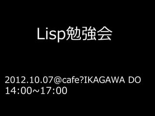 Lisp勉強会

2012.10.07@cafe?IKAGAWA DO
14:00~17:00
 