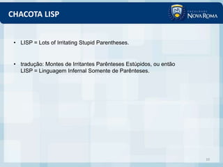 CHACOTA LISP


 • LISP = Lots of Irritating Stupid Parentheses.


 • tradução: Montes de Irritantes Parênteses Estúpidos, ou então
   LISP = Linguagem Infernal Somente de Parênteses.




                                                                   10
 