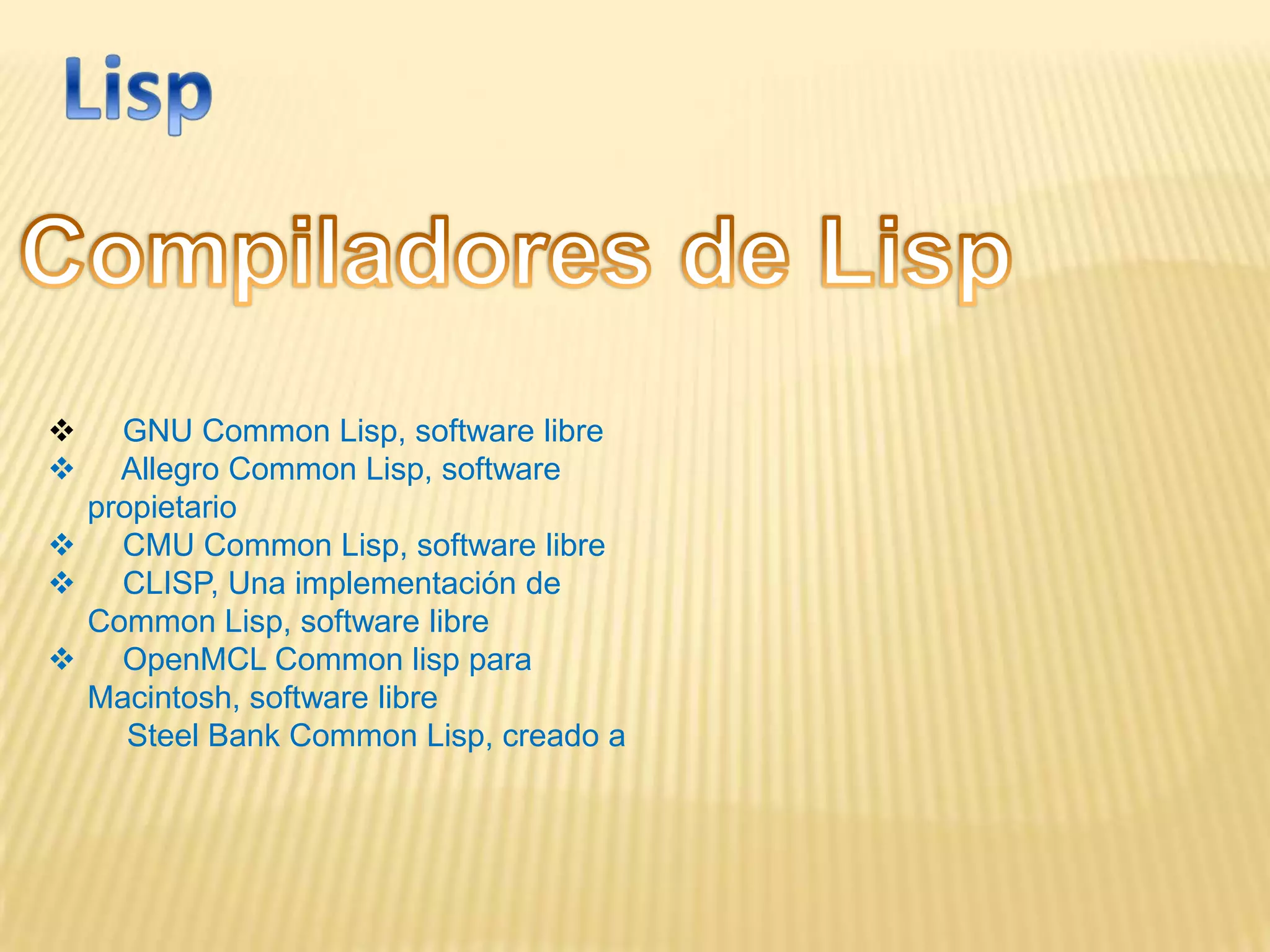  GNU Common Lisp, software libre
 Allegro Common Lisp, software
propietario
 CMU Common Lisp, software libre
 CLISP, Una implementación de
Common Lisp, software libre
 OpenMCL Common lisp para
Macintosh, software libre
Steel Bank Common Lisp, creado a
 