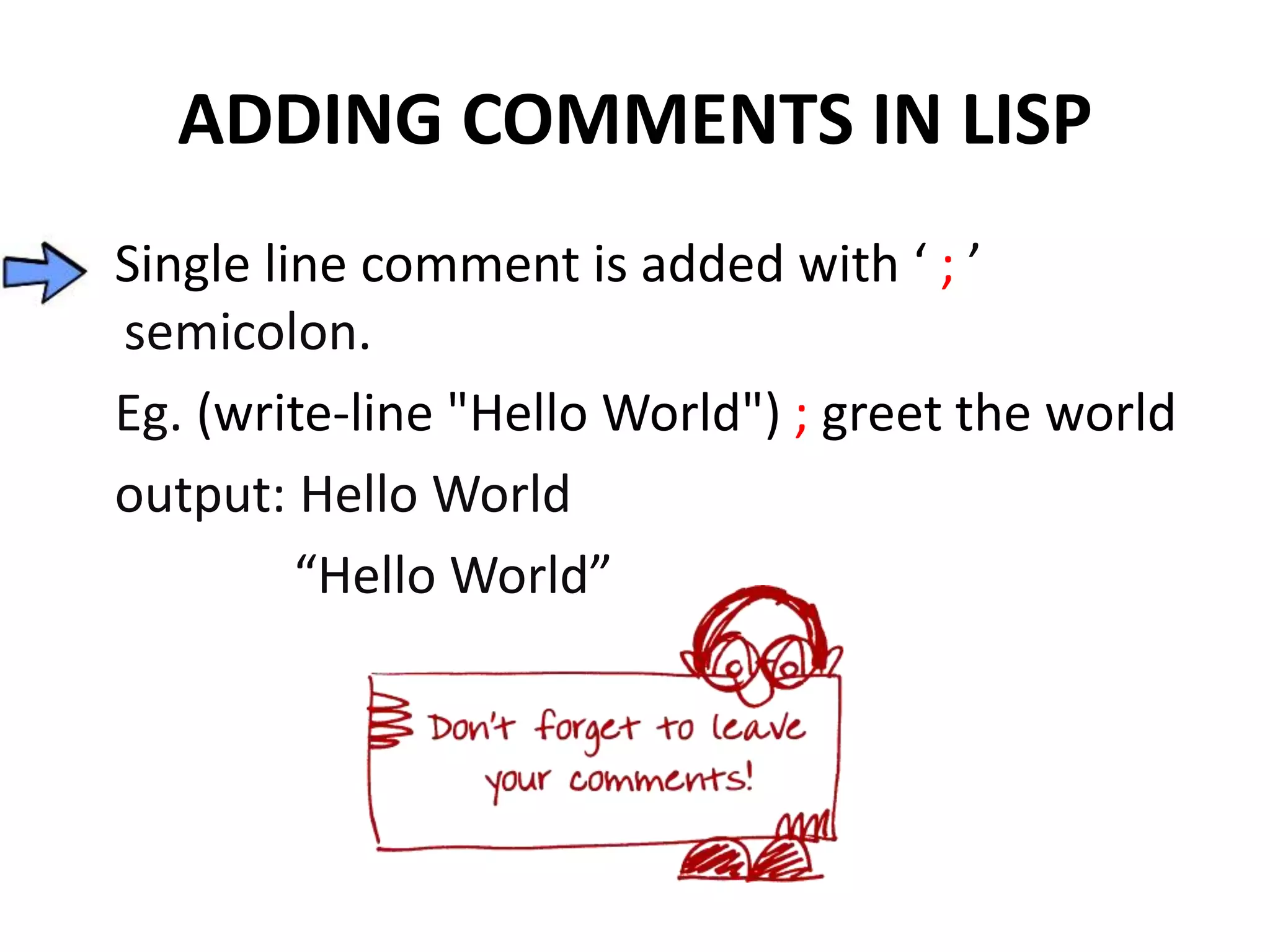 ADDING COMMENTS IN LISP
Single line comment is added with ‘ ; ’
semicolon.
Eg. (write-line "Hello World") ; greet the world
output: Hello World
“Hello World”
 