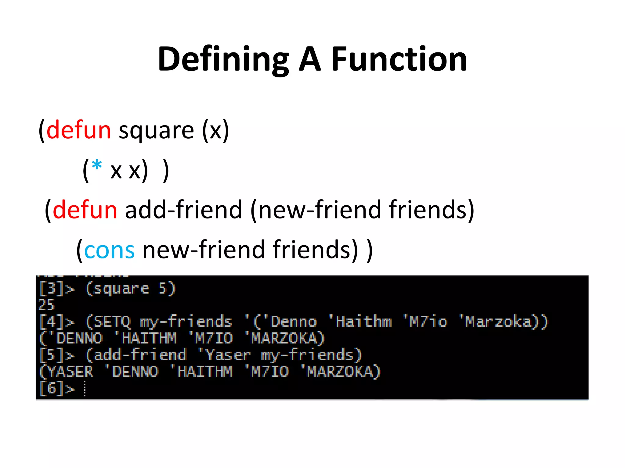 Defining A Function
(defun square (x)
(* x x) )
(defun add-friend (new-friend friends)
(cons new-friend friends) )
 