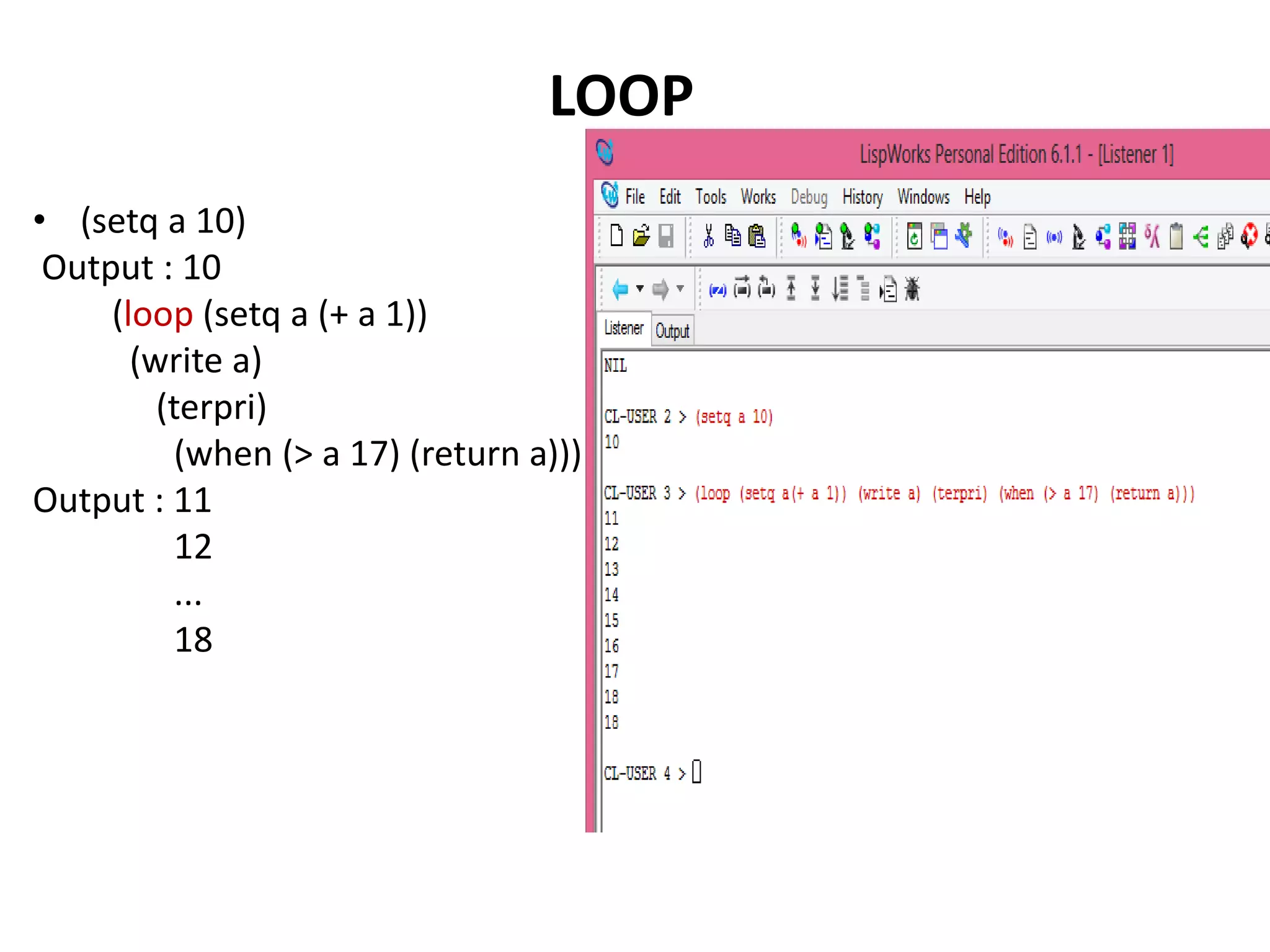 ,
• (setq a 10)
Output : 10
(loop (setq a (+ a 1))
(write a)
(terpri)
(when (> a 17) (return a)))
Output : 11
12
...
18
LOOP
 