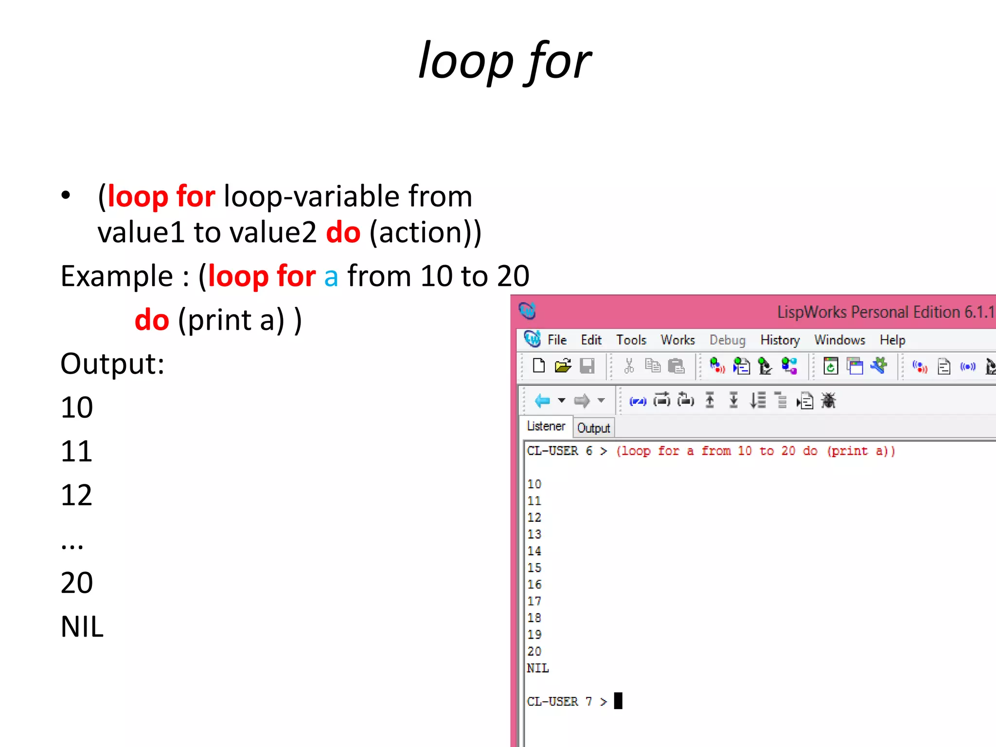 loop for
• (loop for loop-variable from
value1 to value2 do (action))
Example : (loop for a from 10 to 20
do (print a) )
Output:
10
11
12
...
20
NIL
 