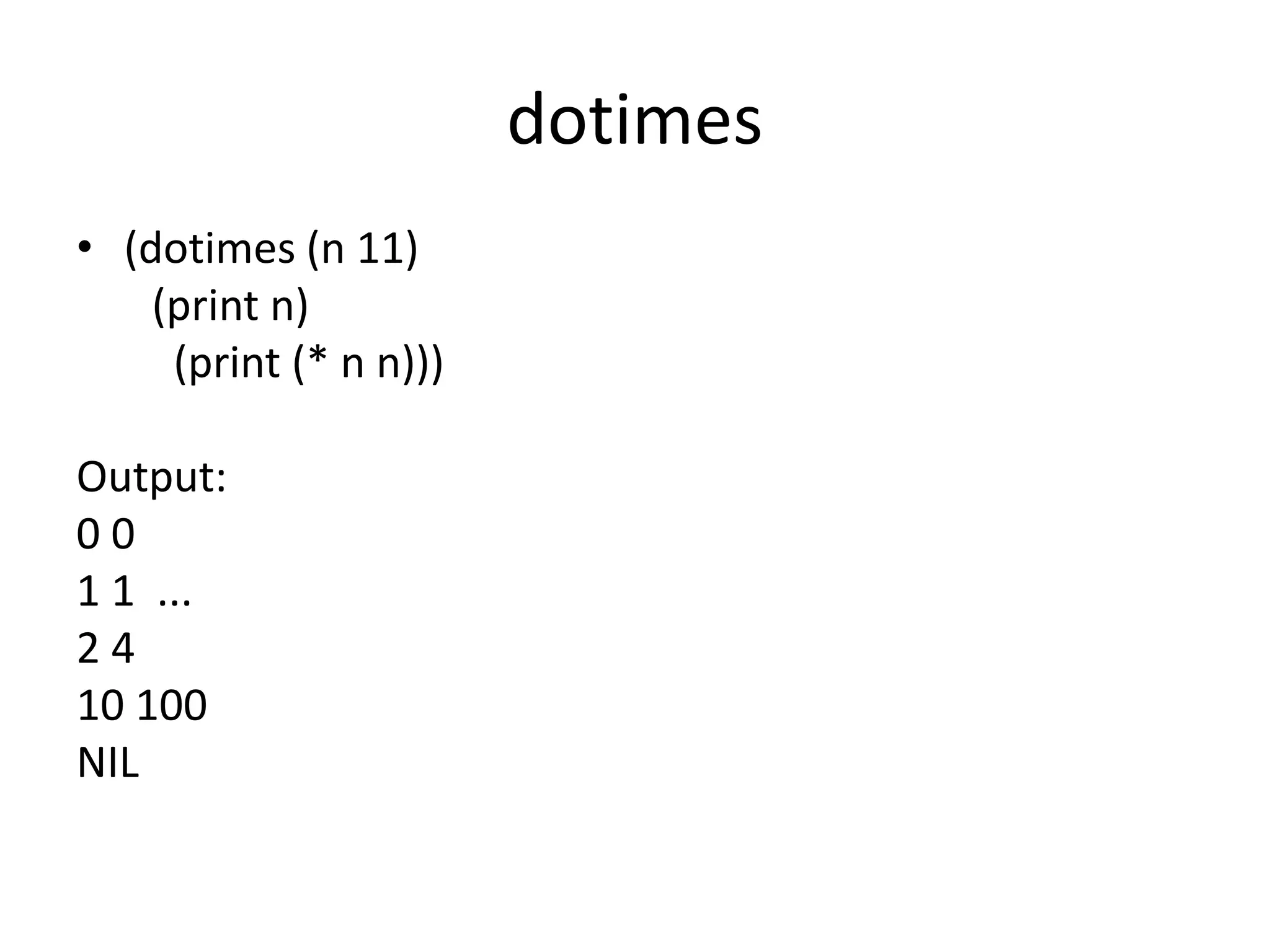 dotimes
• (dotimes (n 11)
(print n)
(print (* n n)))
Output:
0 0
1 1 ...
2 4
10 100
NIL
 
