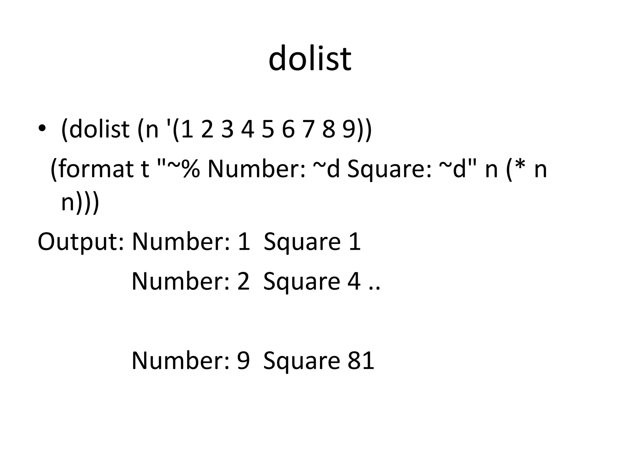 dolist
• (dolist (n '(1 2 3 4 5 6 7 8 9))
(format t "~% Number: ~d Square: ~d" n (* n
n)))
Output: Number: 1 Square 1
Number: 2 Square 4 ..
Number: 9 Square 81
 