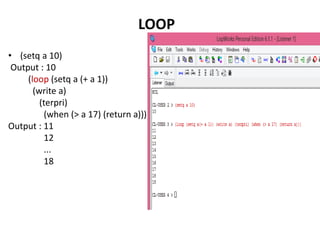 ,
• (setq a 10)
Output : 10
(loop (setq a (+ a 1))
(write a)
(terpri)
(when (> a 17) (return a)))
Output : 11
12
...
18
LOOP
 