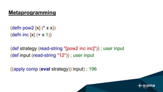 Metaprogramming
(defn pow2 [x] (* x x))
(defn inc [x] (+ x 1))
(def strategy (read-string "[pow2 inc inc]")) ; user input
(def input (read-string "12")) ; user input
((apply comp (eval strategy)) input) ; 196
 