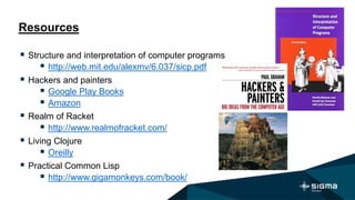 Resources
 Structure and interpretation of computer programs
 http://web.mit.edu/alexmv/6.037/sicp.pdf
 Hackers and painters
 Google Play Books
 Amazon
 Realm of Racket
 http://www.realmofracket.com/
 Living Сlojure
 Oreilly
 Practical Common Lisp
 http://www.gigamonkeys.com/book/
 