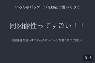 2019/5/8 Lispの同図像性とその周辺
localhost:8000/slide/lisp-homoiconicity.html?print-pdf#/sec-title-slide 24/99
いろんなパッケージをElispで書いてみていろんなパッケージをElispで書いてみて
同図像性ってすごい！！
同図像性を使わずにElispのパッケージを書くほうが難しい
3 . 6
 