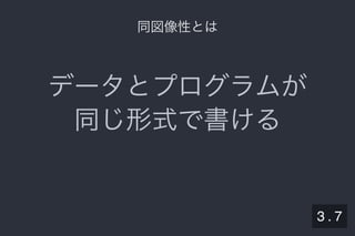 2019/5/8 Lispの同図像性とその周辺
localhost:8000/slide/lisp-homoiconicity.html?print-pdf#/sec-title-slide 26/99
同図像性とは同図像性とは
データとプログラムが
同じ形式で書ける
3 . 7
 