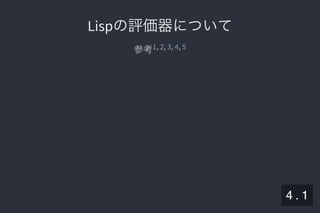 2019/5/8 Lispの同図像性とその周辺
localhost:8000/slide/lisp-homoiconicity.html?print-pdf#/sec-title-slide 41/99
Lispの評価器についてLispの評価器について
参考 , , , ,1 2 3 4 5
4 . 1
 