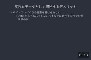 2019/5/8 Lispの同図像性とその周辺
localhost:8000/slide/lisp-homoiconicity.html?print-pdf#/sec-title-slide 79/99
実装をデータとして記述するデメリット実装をデータとして記述するデメリット
バイトコンパイラの恩恵を受けられない
leafはそもそもバイトコンパイル中に動作するので影響
は最小限
6 . 13
 