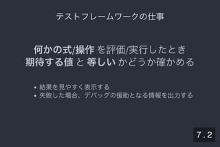 2019/5/8 Lispの同図像性とその周辺
localhost:8000/slide/lisp-homoiconicity.html?print-pdf#/sec-title-slide 84/99
テストフレームワークの仕事テストフレームワークの仕事
何かの式/操作を評価/実行したとき
期待する値と等しいかどうか確かめる
結果を見やすく表示する
失敗した場合、デバッグの援助となる情報を出力する
7 . 2
 