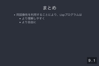 2019/5/8 Lispの同図像性とその周辺
localhost:8000/slide/lisp-homoiconicity.html?print-pdf#/sec-title-slide 93/99
まとめまとめ
同図像性を利用することにより、Lispプログラムは
より理解しやすく
より自由に
9 . 1
 