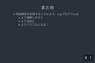 2019/5/8 Lispの同図像性とその周辺
localhost:8000/slide/lisp-homoiconicity.html?print-pdf#/sec-title-slide 94/99
まとめまとめ
同図像性を利用することにより、Lispプログラムは
より理解しやすく
より自由に
よりパワフルになる！
9 . 1
 