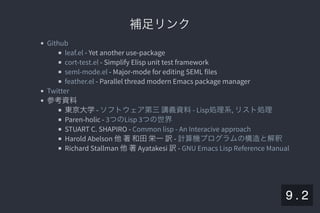 2019/5/8 Lispの同図像性とその周辺
localhost:8000/slide/lisp-homoiconicity.html?print-pdf#/sec-title-slide 99/99
補足リンク補足リンク
- Yet another use-package
- Simplify Elisp unit test framework
- Major-mode for editing SEML files
- Parallel thread modern Emacs package manager
参考資料
東京大学-
Paren-holic -
STUART C. SHAPIRO -
Harold Abelson 他著和田栄一訳-
Richard Stallman 他著Ayatakesi 訳-
Github
leaf.el
cort-test.el
seml-mode.el
feather.el
Twitter
ソフトウェア第三講義資料- Lisp処理系, リスト処理
3つのLisp 3つの世界
Common lisp - An Interacive approach
計算機プログラムの構造と解釈
GNU Emacs Lisp Reference Manual
9 . 2
 