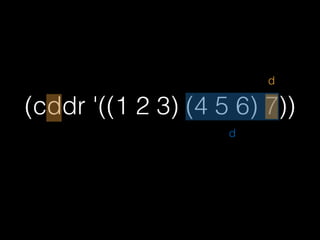 (cddr '((1 2 3) (4 5 6) 7))
;=>(7) d
d
プロパーリストだと
ネスト数は不変
 