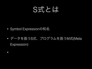 S式とは
• Symbol Expressionの和名
• データを扱うS式、プログラムを扱うM式(Meta
Expression)
•
 