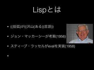 Lispとは
• ((括弧)が((沢山(ある))言語))
• ジョン・マッカーシーが考案(1956)
• スティーブ・ラッセルがevalを実装(1958)
•
 
