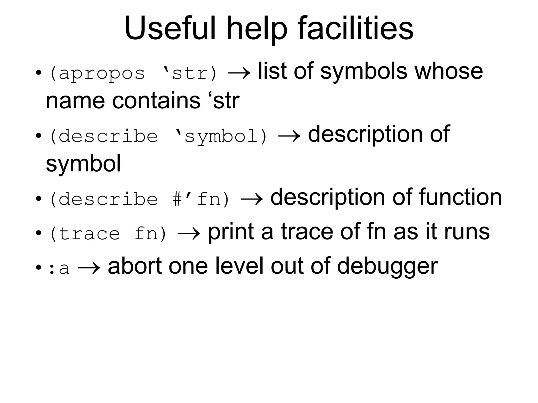 Useful help facilities
•(apropos ‘str)  list of symbols whose
name contains ‘str
•(describe ‘symbol)  description of
symbol
•(describe #’fn)  description of function
•(trace fn)  print a trace of fn as it runs
•:a  abort one level out of debugger
 