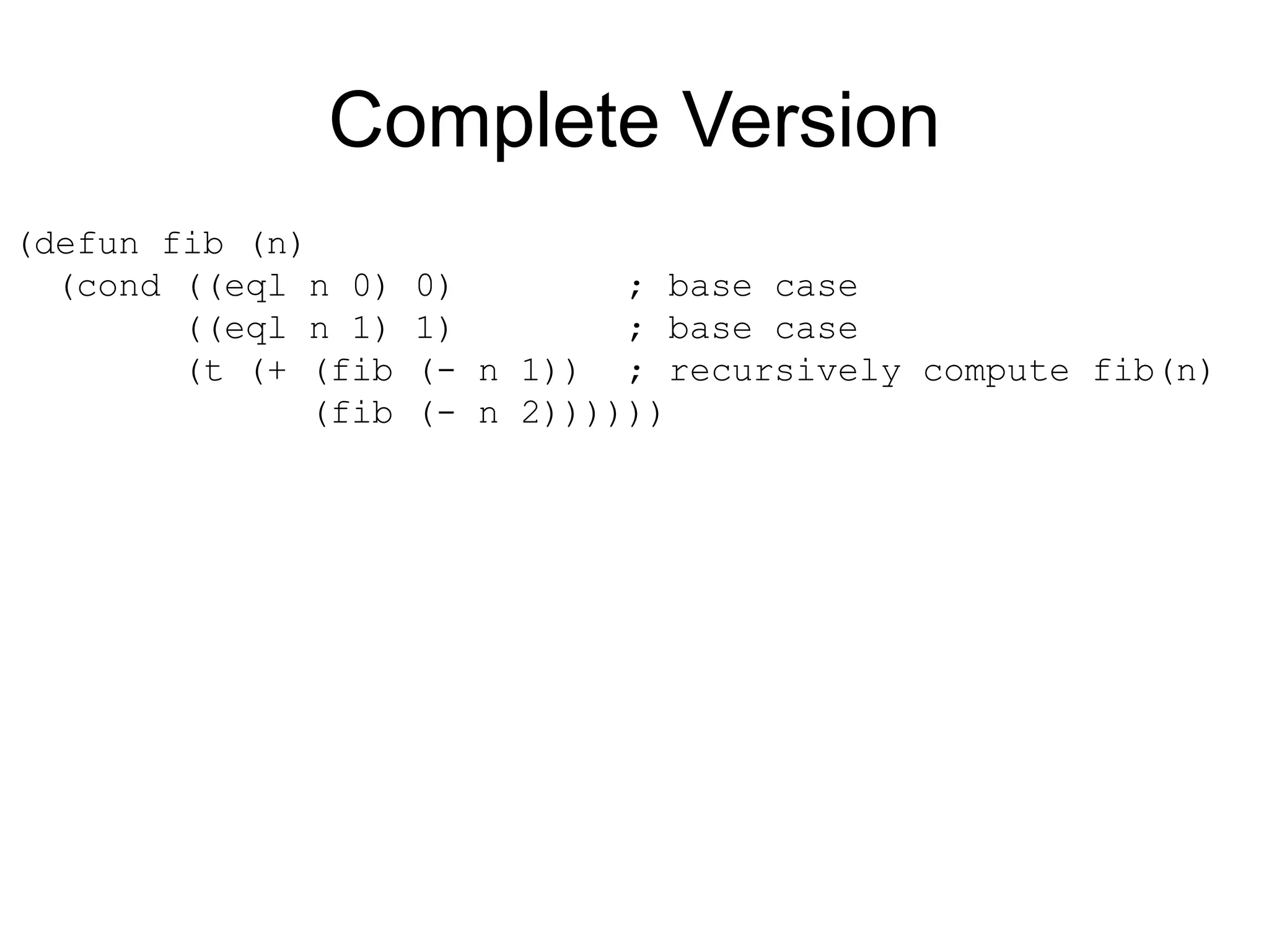 Complete Version
(defun fib (n)
(cond ((eql n 0) 0) ; base case
((eql n 1) 1) ; base case
(t (+ (fib (- n 1)) ; recursively compute fib(n)
(fib (- n 2))))))
 