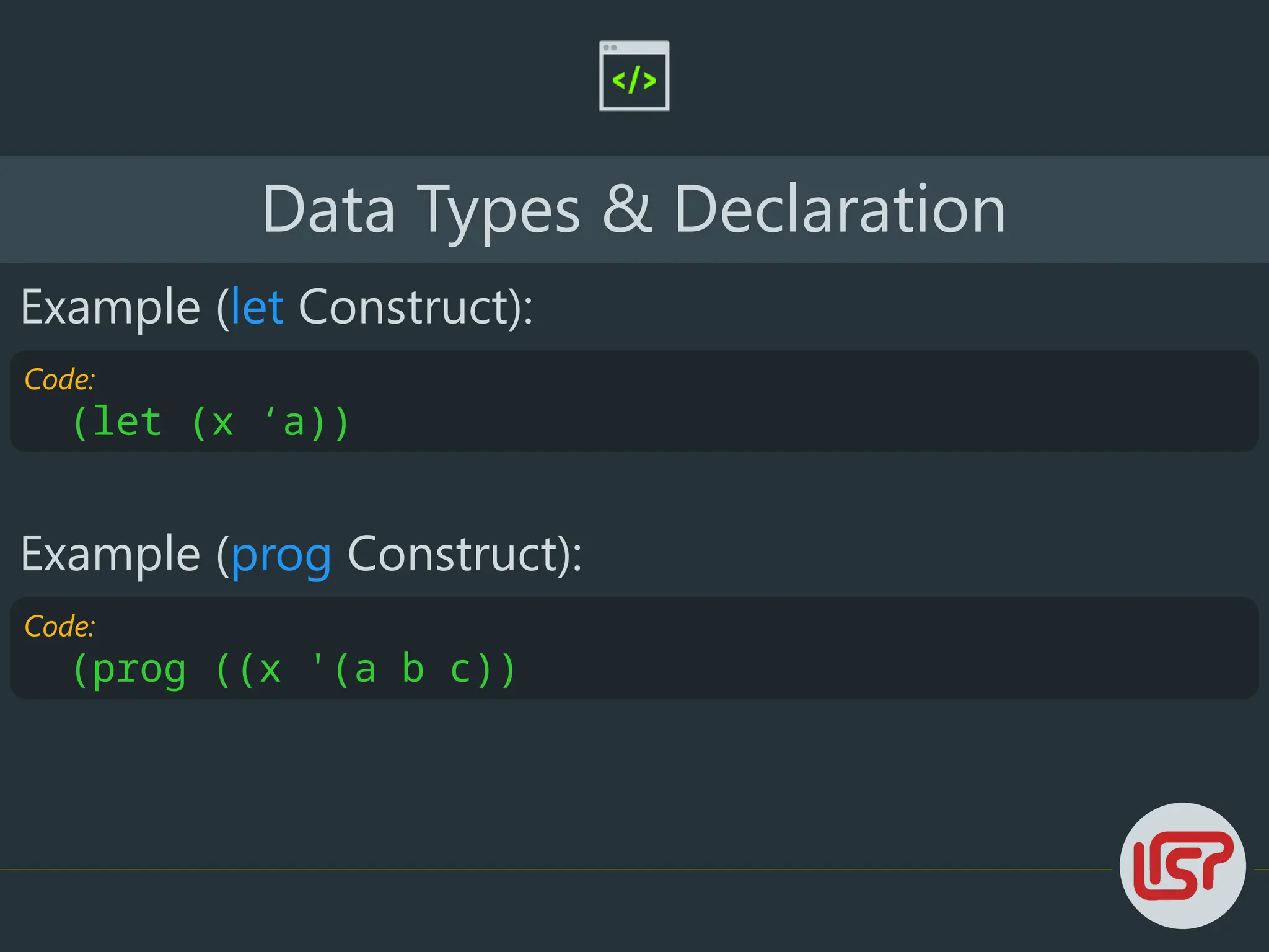 Code:
(prog ((x '(a b c))
Data Types & Declaration
Example (let Construct):
Code:
(let (x ‘a))
Example (prog Construct):
 
