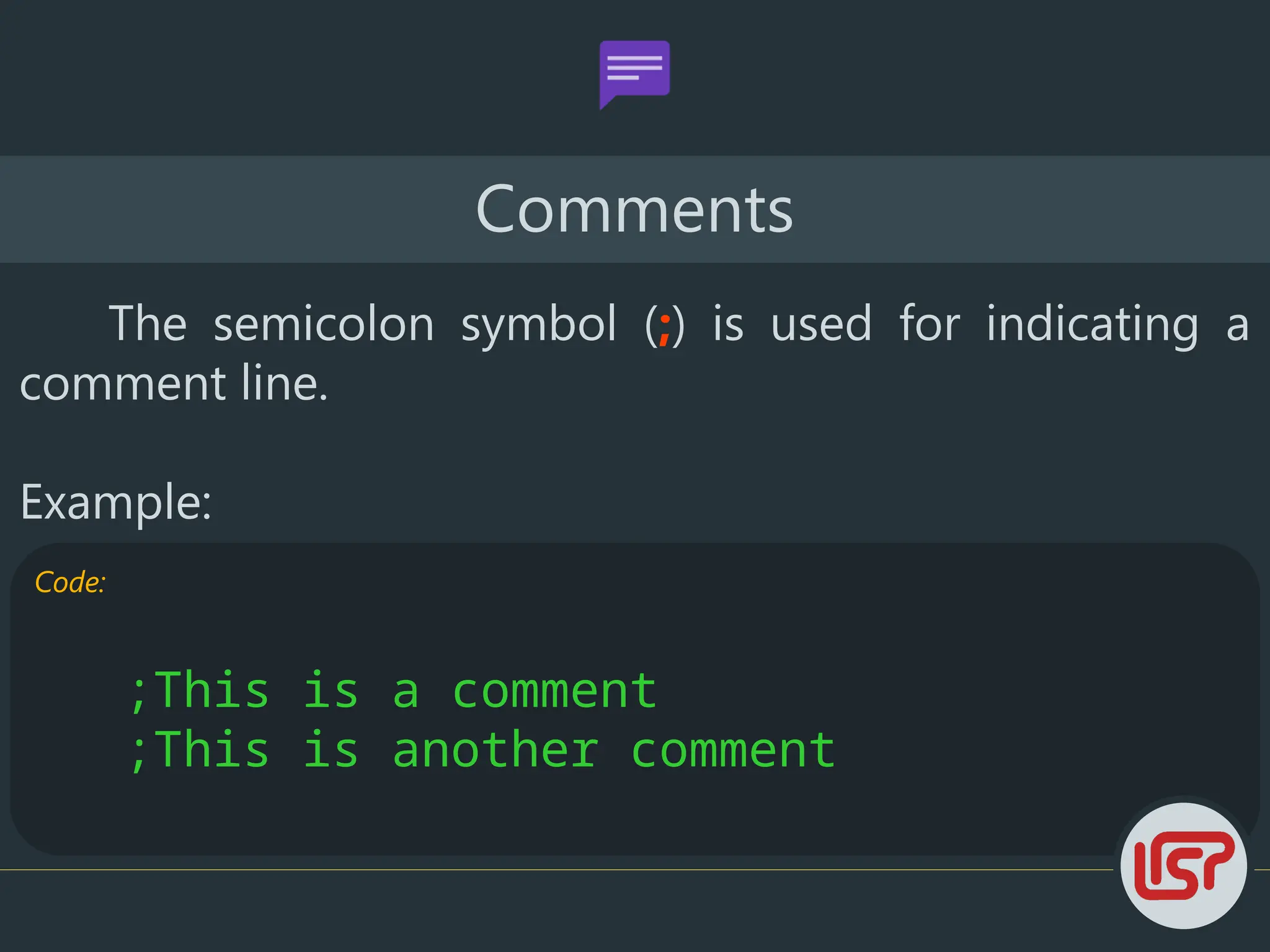 Code:
;This is a comment
;This is another comment
Comments
The semicolon symbol (;) is used for indicating a
comment line.
Example:
 