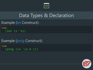 Code:
(prog ((x '(a b c))
Data Types & Declaration
Example (let Construct):
Code:
(let (x ‘a))
Example (prog Construct):
 