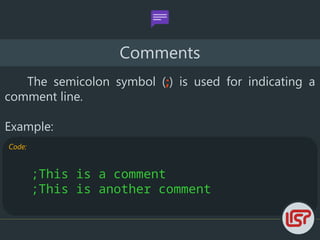 Code:
;This is a comment
;This is another comment
Comments
The semicolon symbol (;) is used for indicating a
comment line.
Example:
 