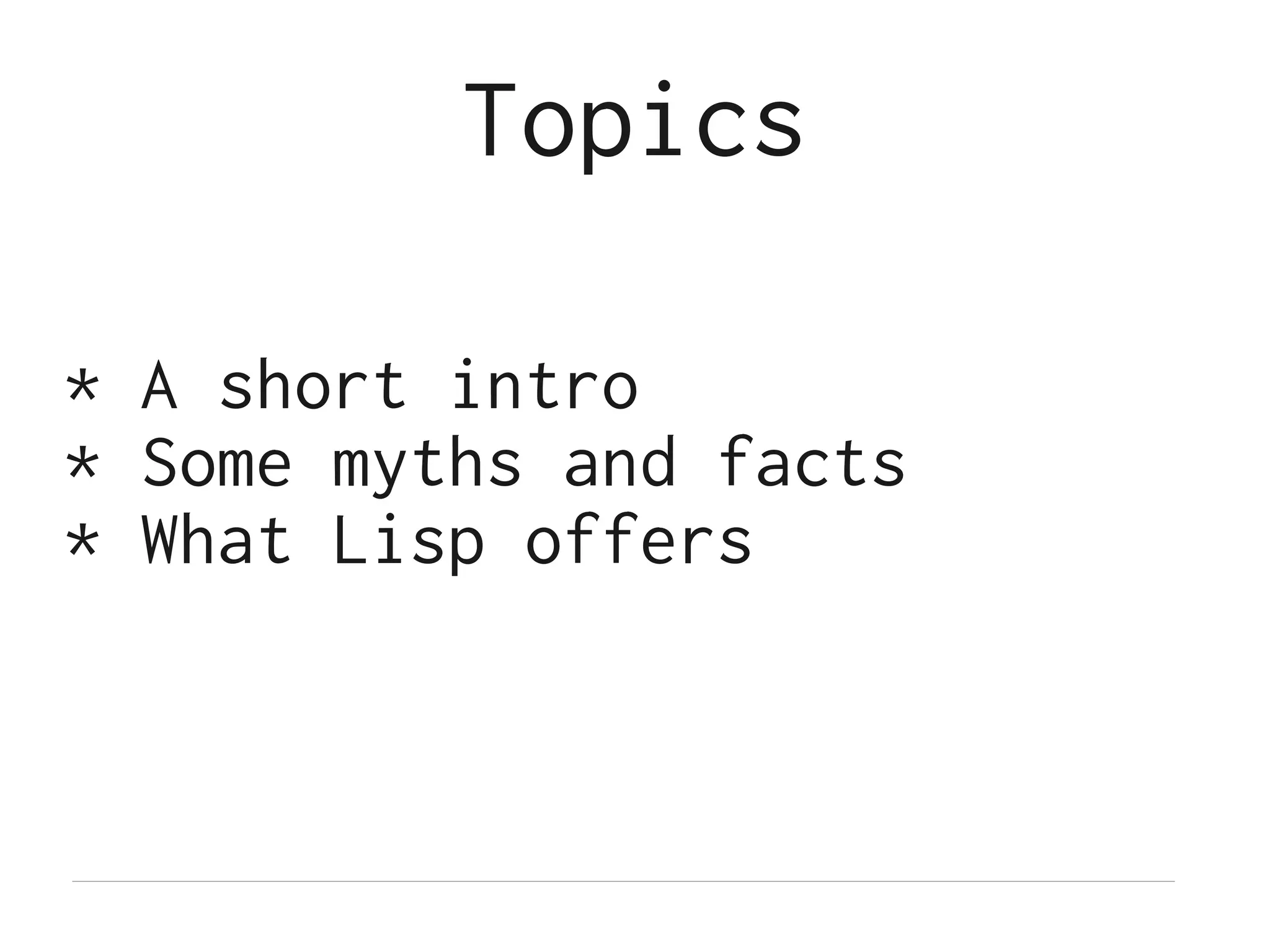 Topics

* A short intro
* Some myths and facts
* What Lisp offers
 