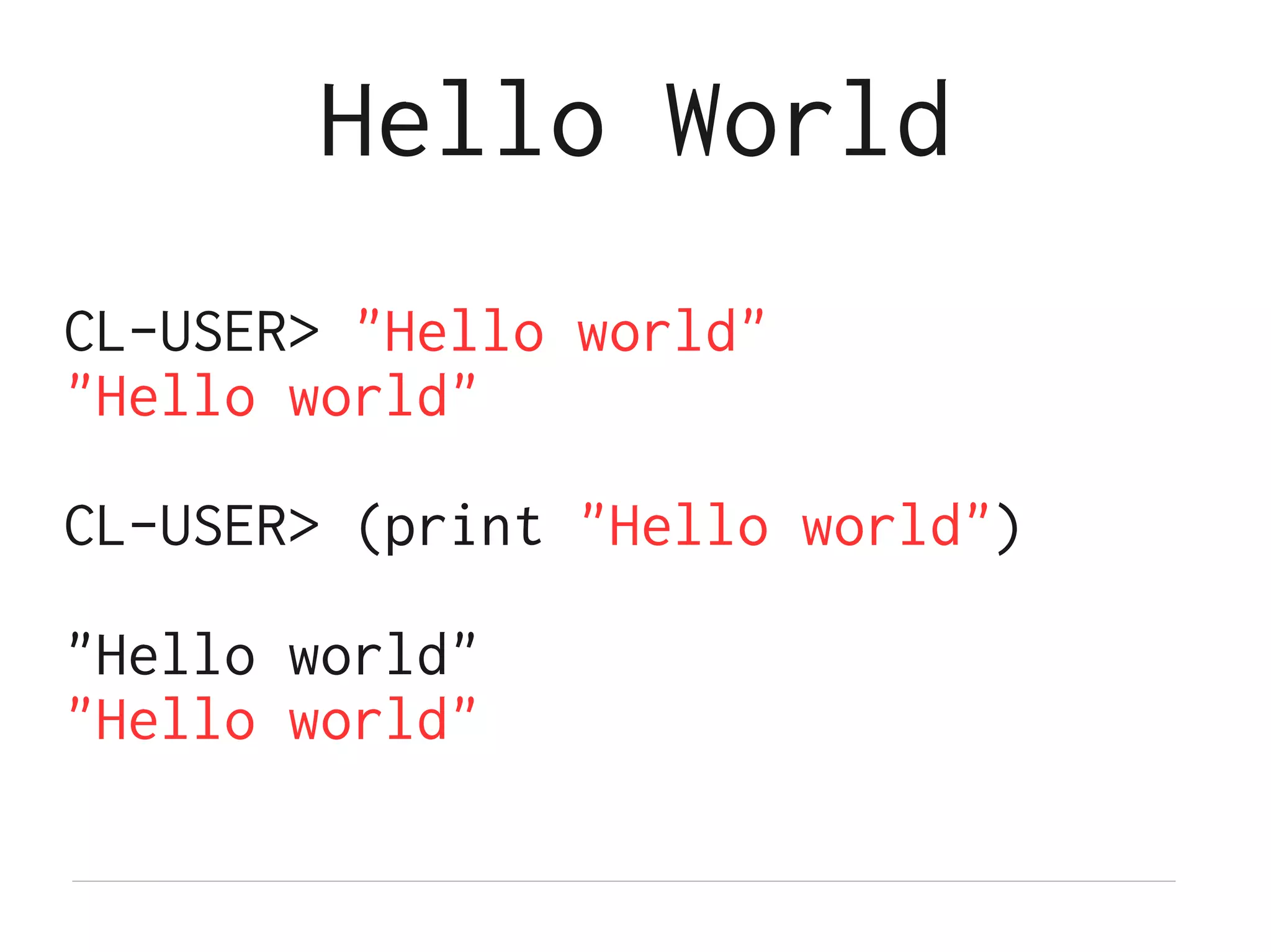 Hello World
CL-USER> "Hello world"
"Hello world"

CL-USER> (print "Hello world")

"Hello world"
"Hello world"
 