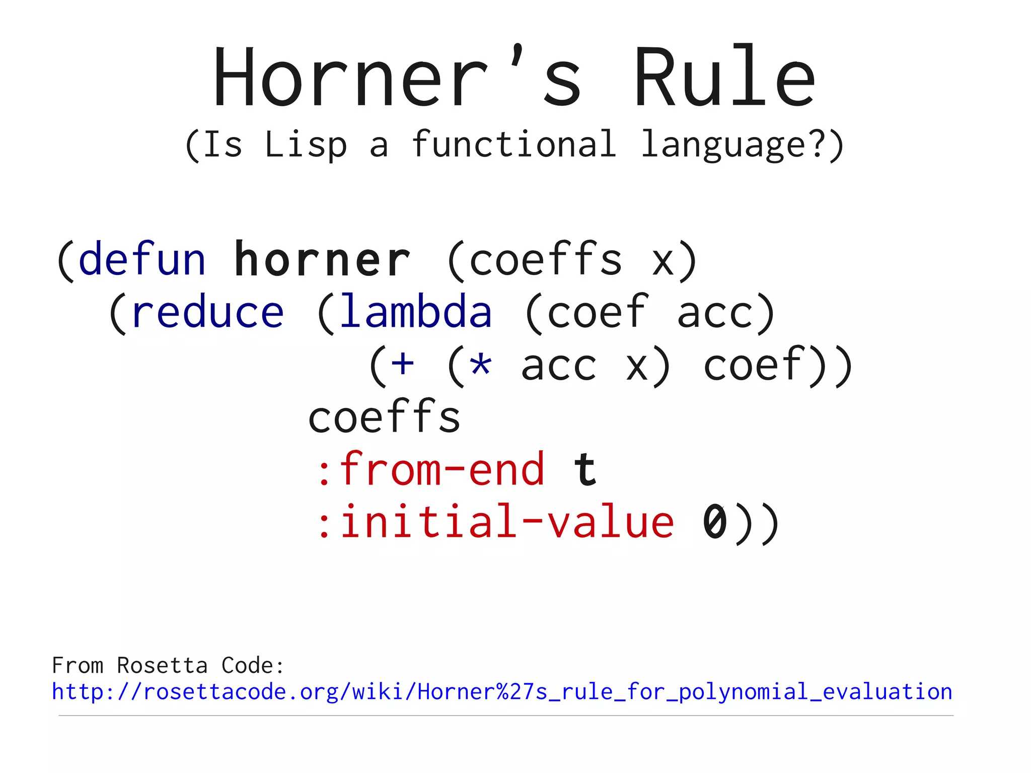 Horner's Rule
         (Is Lisp a functional language?)

(defun horner (coeffs x)
  (reduce (lambda (coef acc)
            (+ (* acc x) coef))
          coeffs
          :from-end t
          :initial-value 0))

From Rosetta Code:
http://rosettacode.org/wiki/Horner%27s_rule_for_polynomial_evaluation
 