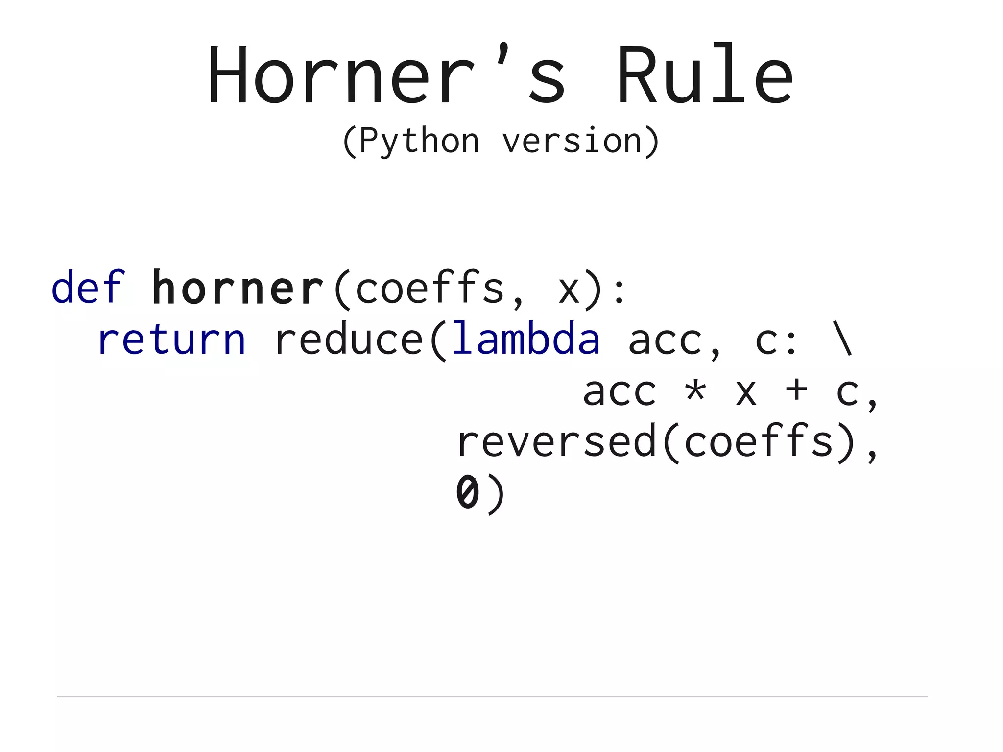 Horner's Rule
           (Python version)


def horner(coeffs, x):
  return reduce(lambda acc, c: 
                     acc * x + c,
                reversed(coeffs),
                0)
 