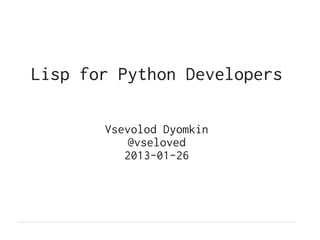 Lisp for Python Developers

       Vsevolod Dyomkin
           @vseloved
          2013-01-26
 